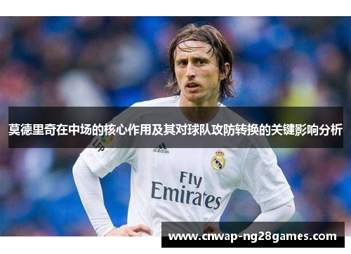 莫德里奇在中场的核心作用及其对球队攻防转换的关键影响分析