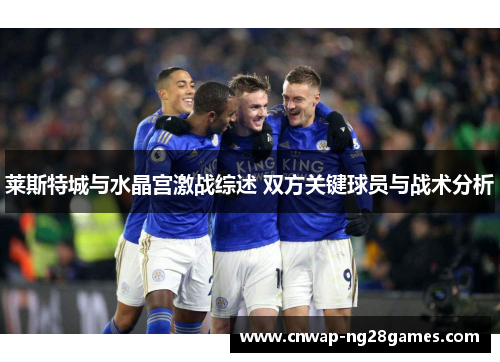 莱斯特城与水晶宫激战综述 双方关键球员与战术分析