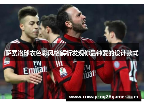 萨索洛球衣色彩风格解析发现你最钟爱的设计款式 萨索洛球衣色彩风格解析发现你最钟爱的设计款式