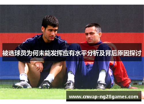 被选球员为何未能发挥应有水平分析及背后原因探讨