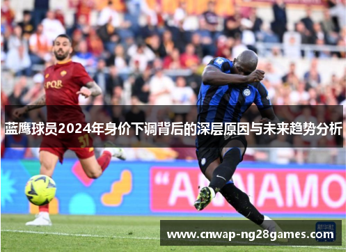蓝鹰球员2024年身价下调背后的深层原因与未来趋势分析 蓝鹰球员2024年身价下调背后的深层原因与未来趋势分析