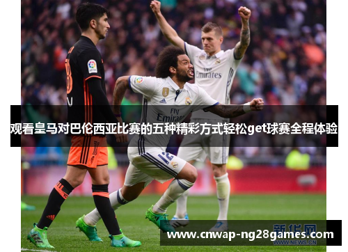 观看皇马对巴伦西亚比赛的五种精彩方式轻松get球赛全程体验 观看皇马对巴伦西亚比赛的五种精彩方式轻松get球赛全程体验