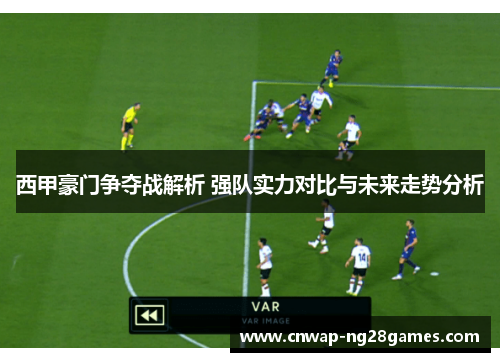 西甲豪门争夺战解析 强队实力对比与未来走势分析 西甲豪门争夺战解析 强队实力对比与未来走势分析