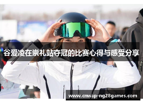 谷爱凌在崇礼站夺冠的比赛心得与感受分享 谷爱凌在崇礼站夺冠的比赛心得与感受分享