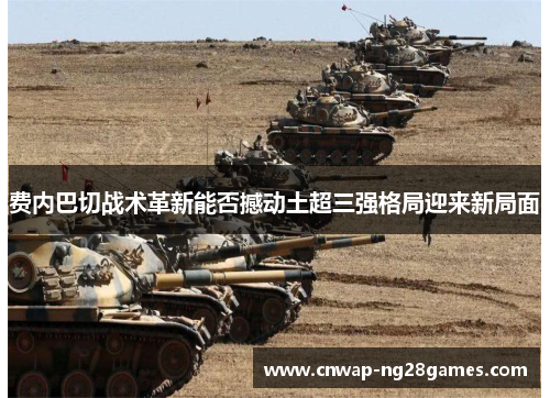 费内巴切战术革新能否撼动土超三强格局迎来新局面 费内巴切战术革新能否撼动土超三强格局迎来新局面