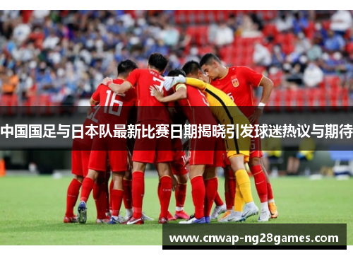 中国国足与日本队最新比赛日期揭晓引发球迷热议与期待 中国国足与日本队最新比赛日期揭晓引发球迷热议与期待