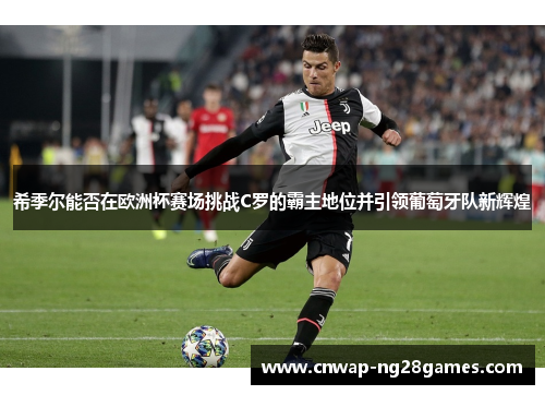 希季尔能否在欧洲杯赛场挑战C罗的霸主地位并引领葡萄牙队新辉煌