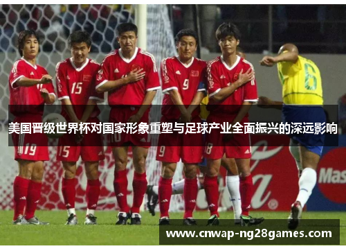 美国晋级世界杯对国家形象重塑与足球产业全面振兴的深远影响 美国晋级世界杯对国家形象重塑与足球产业全面振兴的深远影响