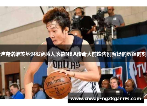 迪克诺维茨基退役赛感人落幕NBA传奇大前锋告别赛场的辉煌时刻 迪克诺维茨基退役赛感人落幕NBA传奇大前锋告别赛场的辉煌时刻