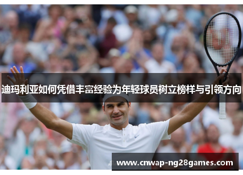 迪玛利亚如何凭借丰富经验为年轻球员树立榜样与引领方向