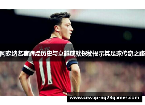 阿森纳名宿辉煌历史与卓越成就探秘揭示其足球传奇之路
