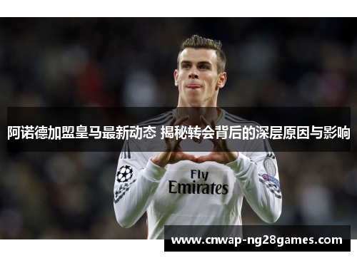 阿诺德加盟皇马最新动态 揭秘转会背后的深层原因与影响 阿诺德加盟皇马最新动态 揭秘转会背后的深层原因与影响