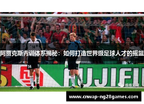 阿贾克斯青训体系揭秘:如何打造世界级足球人才的摇篮 阿贾克斯青训体系揭秘:如何打造世界级足球人才的摇篮