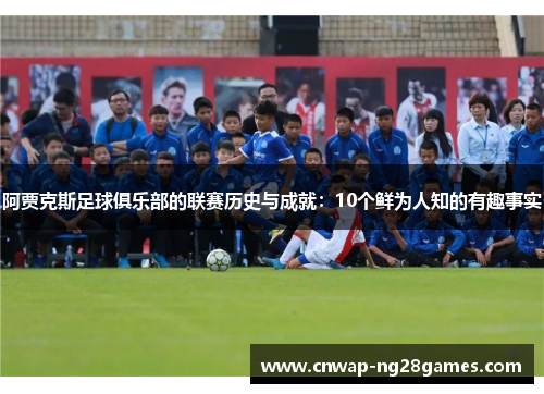 阿贾克斯足球俱乐部的联赛历史与成就:10个鲜为人知的有趣事实 阿贾克斯足球俱乐部的联赛历史与成就:10个鲜为人知的有趣事实