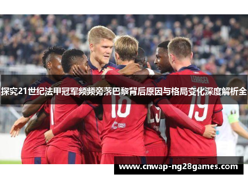 探究21世纪法甲冠军频频旁落巴黎背后原因与格局变化深度解析全 探究21世纪法甲冠军频频旁落巴黎背后原因与格局变化深度解析全