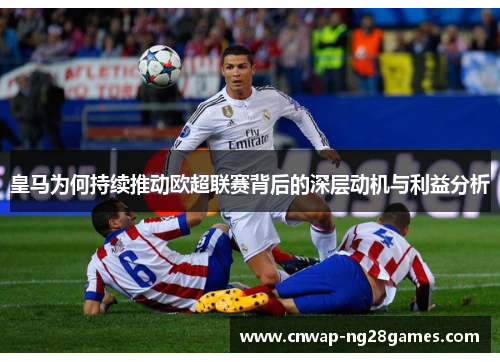 皇马为何持续推动欧超联赛背后的深层动机与利益分析 皇马为何持续推动欧超联赛背后的深层动机与利益分析