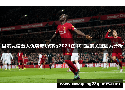 里尔凭借五大优势成功夺得2021法甲冠军的关键因素分析 里尔凭借五大优势成功夺得2021法甲冠军的关键因素分析