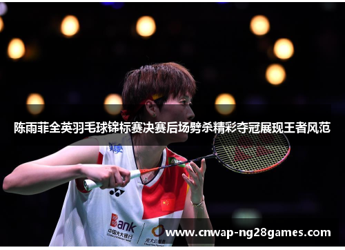 陈雨菲全英羽毛球锦标赛决赛后场劈杀精彩夺冠展现王者风范 陈雨菲全英羽毛球锦标赛决赛后场劈杀精彩夺冠展现王者风范