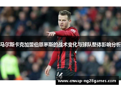 马尔斯卡克加盟伯恩茅斯的战术变化与球队整体影响分析 马尔斯卡克加盟伯恩茅斯的战术变化与球队整体影响分析