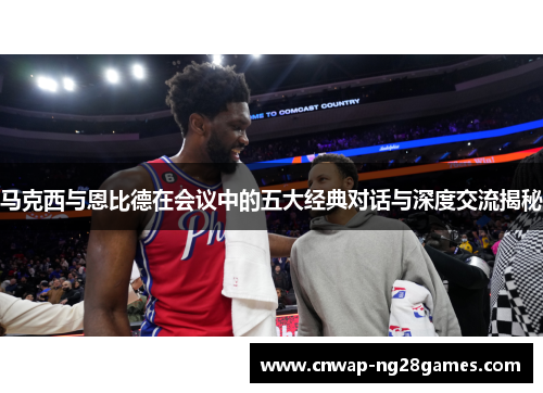 马克西与恩比德在会议中的五大经典对话与深度交流揭秘 马克西与恩比德在会议中的五大经典对话与深度交流揭秘
