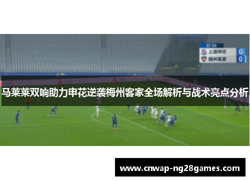 马莱莱双响助力申花逆袭梅州客家全场解析与战术亮点分析 马莱莱双响助力申花逆袭梅州客家全场解析与战术亮点分析