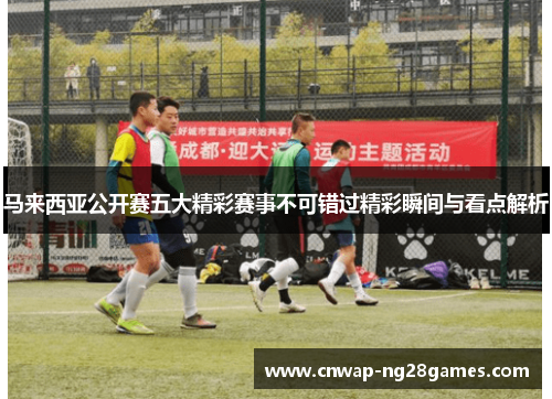 马来西亚公开赛五大精彩赛事不可错过精彩瞬间与看点解析 马来西亚公开赛五大精彩赛事不可错过精彩瞬间与看点解析