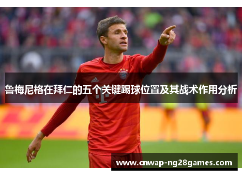 鲁梅尼格在拜仁的五个关键踢球位置及其战术作用分析