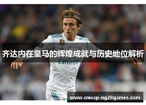 齐达内在皇马的辉煌成就与历史地位解析
