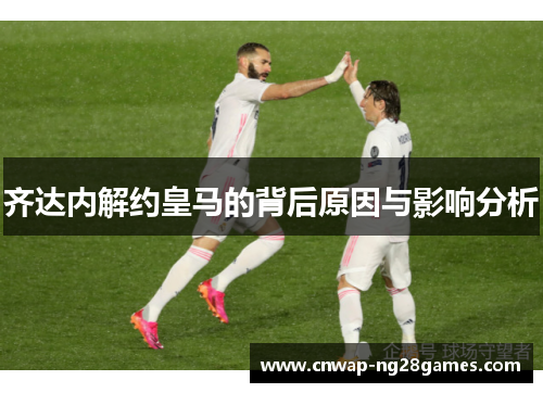 齐达内解约皇马的背后原因与影响分析