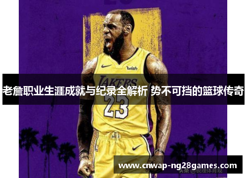 老詹职业生涯成就与纪录全解析 势不可挡的篮球传奇