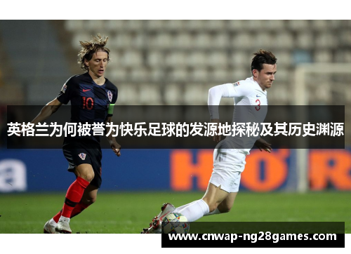 英格兰为何被誉为快乐足球的发源地探秘及其历史渊源