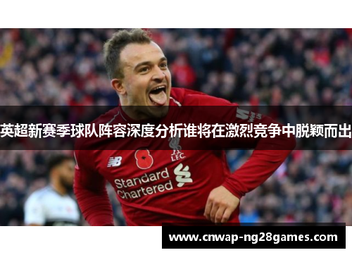 英超新赛季球队阵容深度分析谁将在激烈竞争中脱颖而出