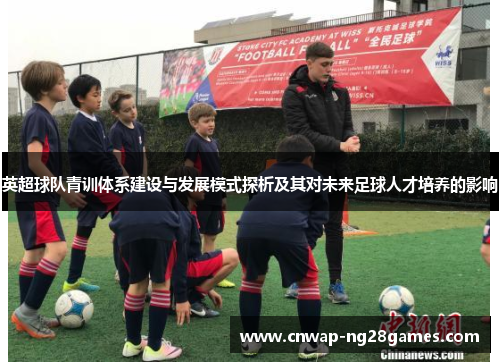 英超球队青训体系建设与发展模式探析及其对未来足球人才培养的影响