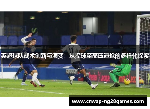 英超球队战术创新与演变：从控球至高压逼抢的多样化探索