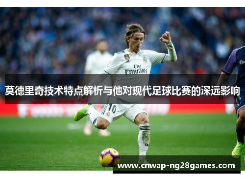 莫德里奇技术特点解析与他对现代足球比赛的深远影响