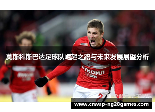莫斯科斯巴达足球队崛起之路与未来发展展望分析 莫斯科斯巴达足球队崛起之路与未来发展展望分析