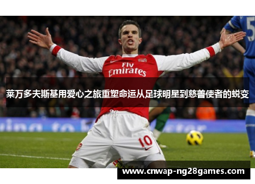 莱万多夫斯基用爱心之旅重塑命运从足球明星到慈善使者的蜕变 莱万多夫斯基用爱心之旅重塑命运从足球明星到慈善使者的蜕变