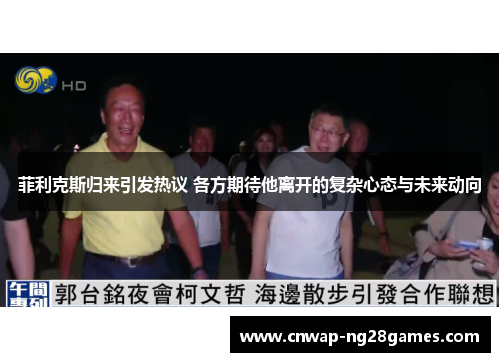 菲利克斯归来引发热议 各方期待他离开的复杂心态与未来动向