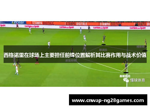 西格诺里在球场上主要担任前锋位置解析其比赛作用与战术价值