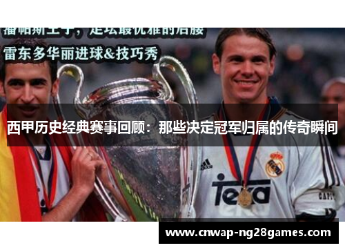 西甲历史经典赛事回顾：那些决定冠军归属的传奇瞬间