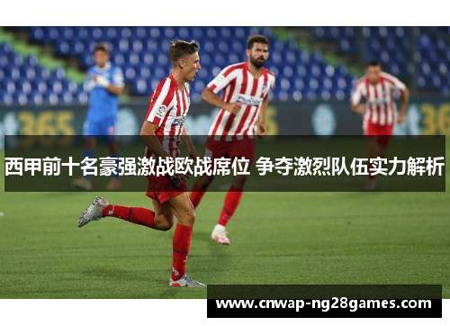 西甲前十名豪强激战欧战席位 争夺激烈队伍实力解析