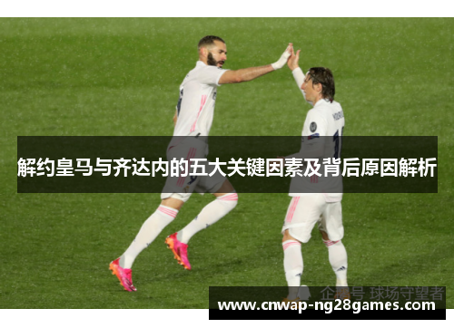 解约皇马与齐达内的五大关键因素及背后原因解析