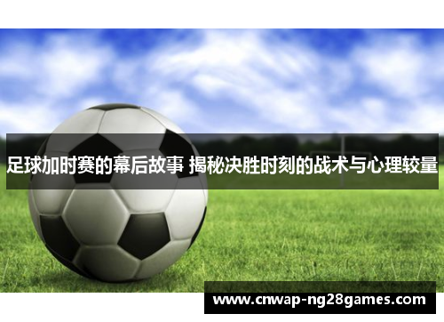 足球加时赛的幕后故事 揭秘决胜时刻的战术与心理较量
