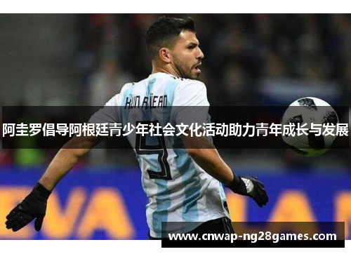 阿圭罗倡导阿根廷青少年社会文化活动助力青年成长与发展 阿圭罗倡导阿根廷青少年社会文化活动助力青年成长与发展