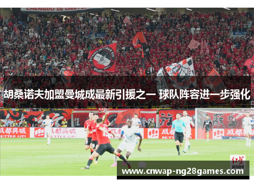 胡桑诺夫加盟曼城成最新引援之一 球队阵容进一步强化 胡桑诺夫加盟曼城成最新引援之一 球队阵容进一步强化