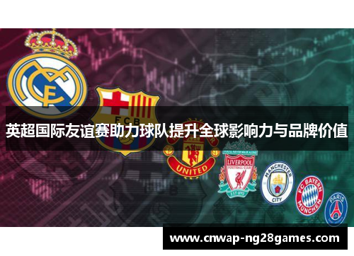 英超国际友谊赛助力球队提升全球影响力与品牌价值 英超国际友谊赛助力球队提升全球影响力与品牌价值