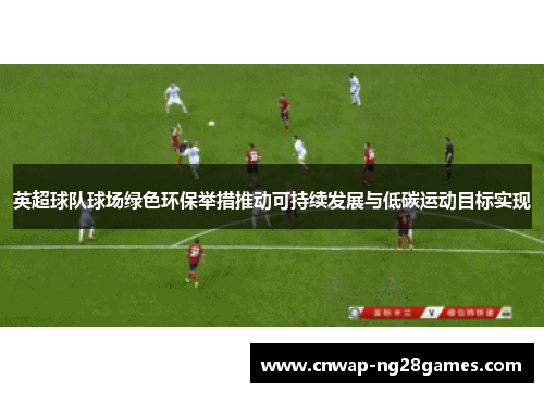 英超球队球场绿色环保举措推动可持续发展与低碳运动目标实现 英超球队球场绿色环保举措推动可持续发展与低碳运动目标实现