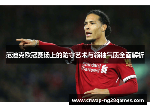 范迪克欧冠赛场上的防守艺术与领袖气质全面解析