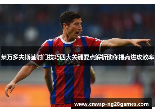 莱万多夫斯基射门技巧四大关键要点解析助你提高进攻效率