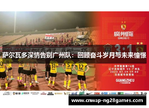 萨尔瓦多深情告别广州队：回顾奋斗岁月与未来憧憬